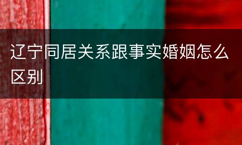 辽宁同居关系跟事实婚姻怎么区别