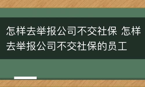 怎样去举报公司不交社保 怎样去举报公司不交社保的员工