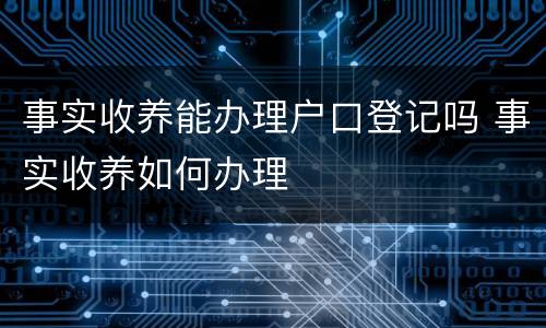 事实收养能办理户口登记吗 事实收养如何办理