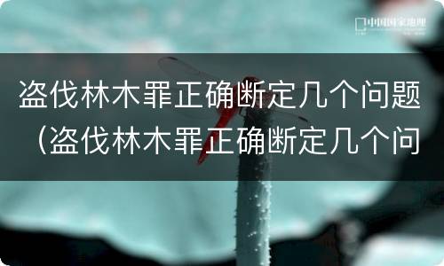 盗伐林木罪正确断定几个问题（盗伐林木罪正确断定几个问题可以判刑）