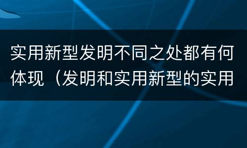 实用新型发明不同之处都有何体现（发明和实用新型的实用性）