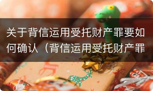 关于背信运用受托财产罪要如何确认（背信运用受托财产罪中的犯罪主体包括）