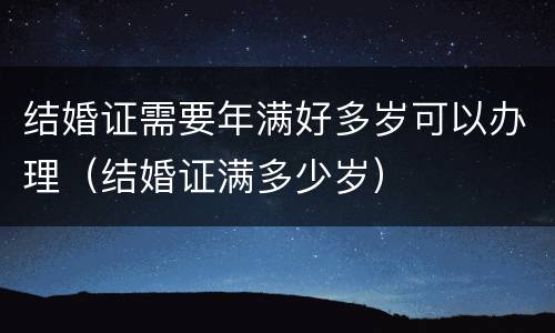 结婚证需要年满好多岁可以办理（结婚证满多少岁）