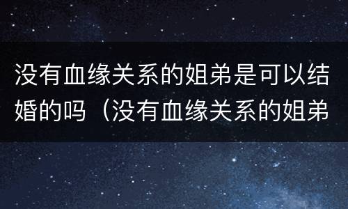 没有血缘关系的姐弟是可以结婚的吗（没有血缘关系的姐弟是可以结婚的吗知乎）