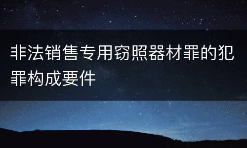 非法销售专用窃照器材罪的犯罪构成要件