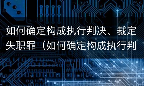 如何确定构成执行判决、裁定失职罪（如何确定构成执行判决,裁定失职罪）