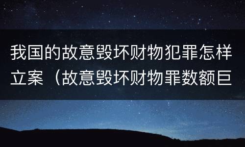 我国的故意毁坏财物犯罪怎样立案（故意毁坏财物罪数额巨大是多少）