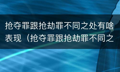 抢夺罪跟抢劫罪不同之处有啥表现（抢夺罪跟抢劫罪不同之处有啥表现呢）