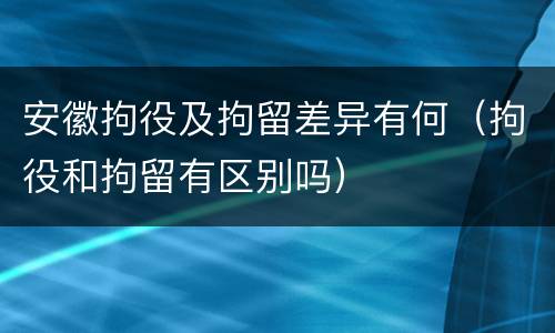 安徽拘役及拘留差异有何（拘役和拘留有区别吗）