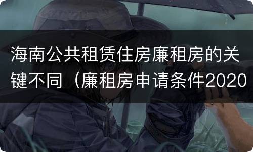 海南公共租赁住房廉租房的关键不同（廉租房申请条件2020海南）