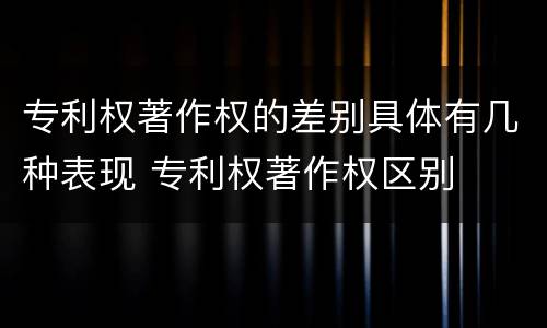 专利权著作权的差别具体有几种表现 专利权著作权区别