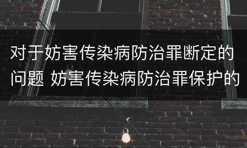 对于妨害传染病防治罪断定的问题 妨害传染病防治罪保护的法益