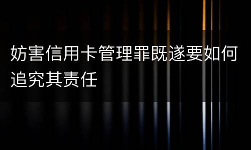 妨害信用卡管理罪既遂要如何追究其责任