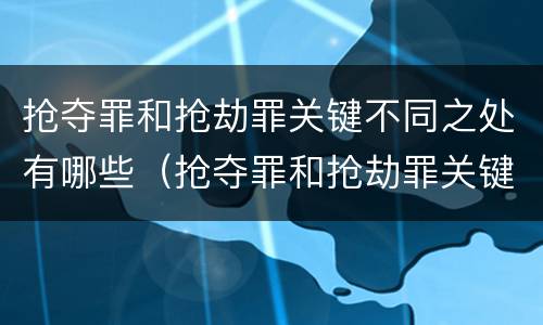 抢夺罪和抢劫罪关键不同之处有哪些（抢夺罪和抢劫罪关键不同之处有哪些区别）