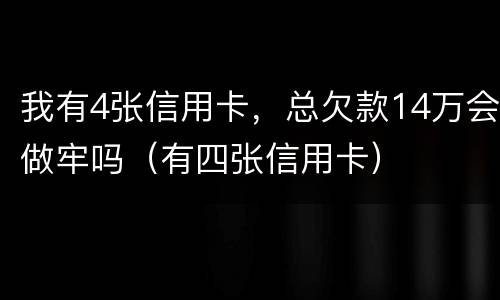 我有4张信用卡，总欠款14万会做牢吗（有四张信用卡）