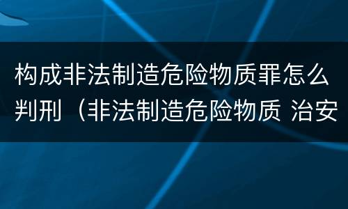 构成非法制造危险物质罪怎么判刑（非法制造危险物质 治安）