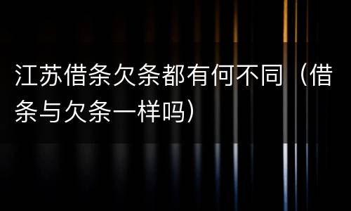 江苏借条欠条都有何不同（借条与欠条一样吗）