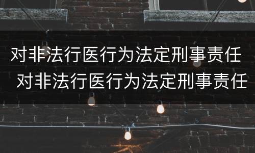 对非法行医行为法定刑事责任 对非法行医行为法定刑事责任的规定