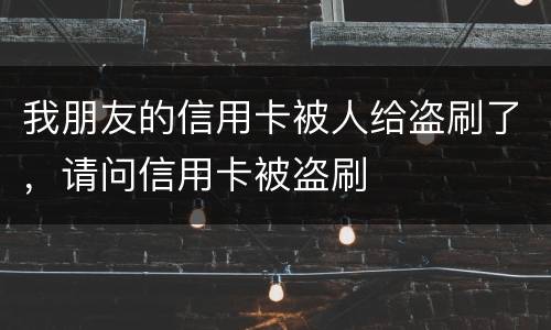 我朋友的信用卡被人给盗刷了，请问信用卡被盗刷