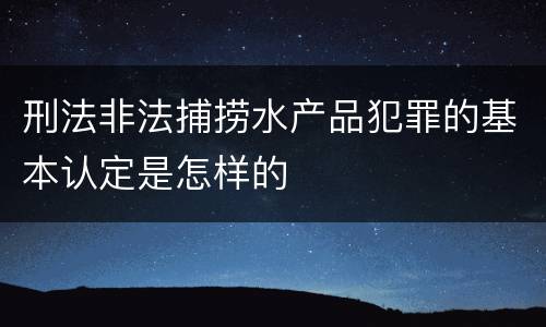 刑法非法捕捞水产品犯罪的基本认定是怎样的