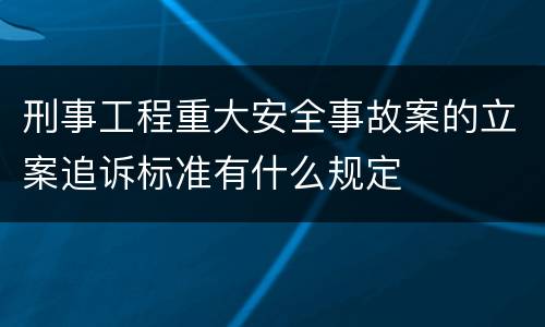 刑事工程重大安全事故案的立案追诉标准有什么规定