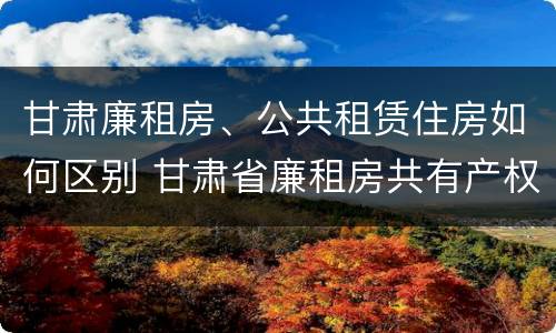 甘肃廉租房、公共租赁住房如何区别 甘肃省廉租房共有产权管理办法