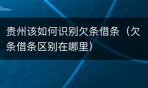 贵州该如何识别欠条借条（欠条借条区别在哪里）