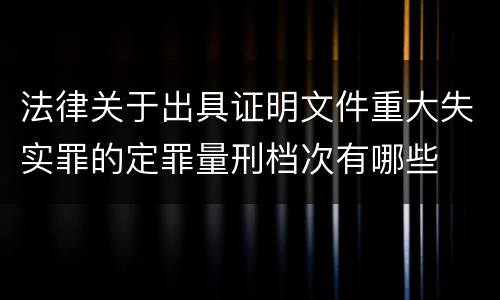 法律关于出具证明文件重大失实罪的定罪量刑档次有哪些