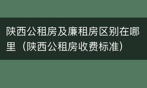 陕西公租房及廉租房区别在哪里（陕西公租房收费标准）