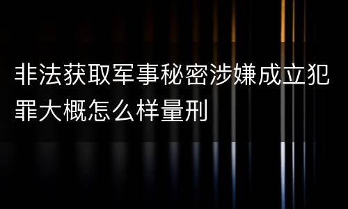 非法获取军事秘密涉嫌成立犯罪大概怎么样量刑