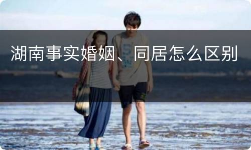 湖南事实婚姻、同居怎么区别