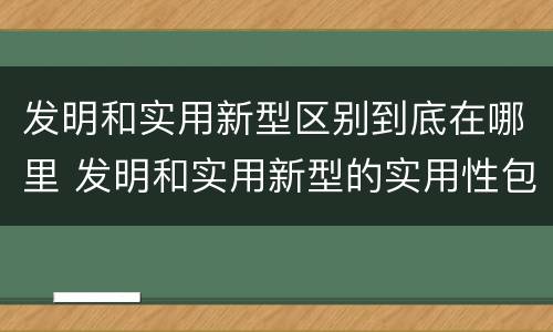 发明和实用新型区别到底在哪里 发明和实用新型的实用性包括