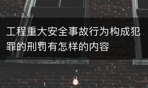 工程重大安全事故行为构成犯罪的刑罚有怎样的内容