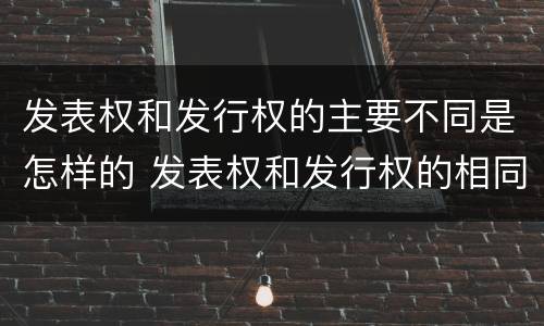 发表权和发行权的主要不同是怎样的 发表权和发行权的相同点