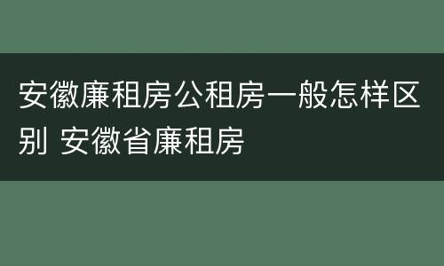 安徽廉租房公租房一般怎样区别 安徽省廉租房