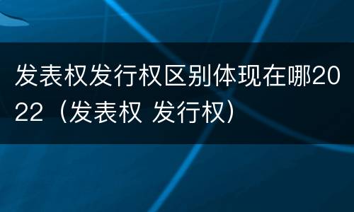 发表权发行权区别体现在哪2022（发表权 发行权）