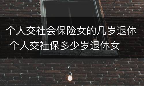 个人交社会保险女的几岁退休 个人交社保多少岁退休女