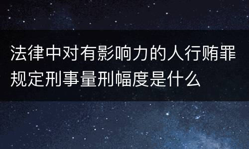 法律中对有影响力的人行贿罪规定刑事量刑幅度是什么