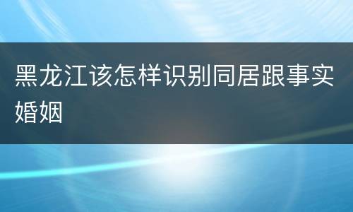 黑龙江该怎样识别同居跟事实婚姻