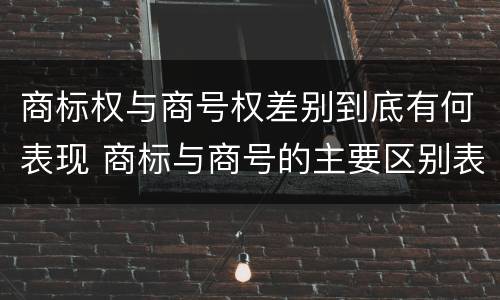 商标权与商号权差别到底有何表现 商标与商号的主要区别表现