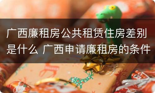 广西廉租房公共租赁住房差别是什么 广西申请廉租房的条件