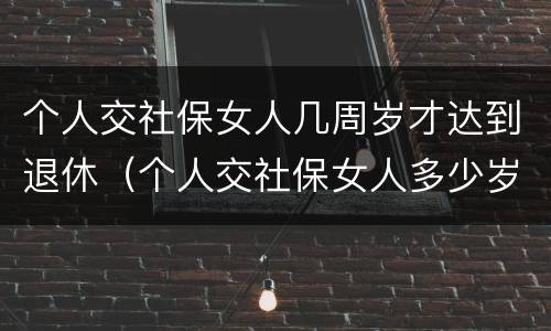 个人交社保女人几周岁才达到退休（个人交社保女人多少岁退休）