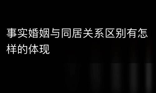 事实婚姻与同居关系区别有怎样的体现