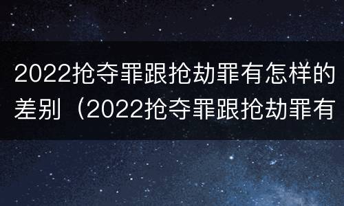 2022抢夺罪跟抢劫罪有怎样的差别（2022抢夺罪跟抢劫罪有怎样的差别和区别）