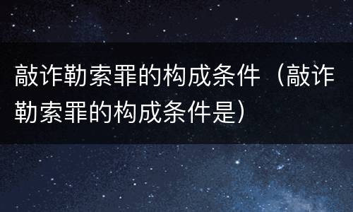 敲诈勒索罪的构成条件（敲诈勒索罪的构成条件是）