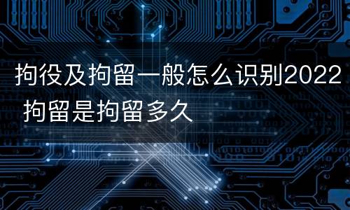 拘役及拘留一般怎么识别2022 拘留是拘留多久