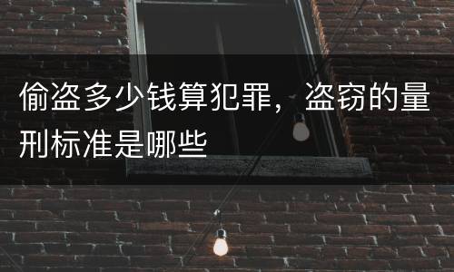 偷盗多少钱算犯罪，盗窃的量刑标准是哪些