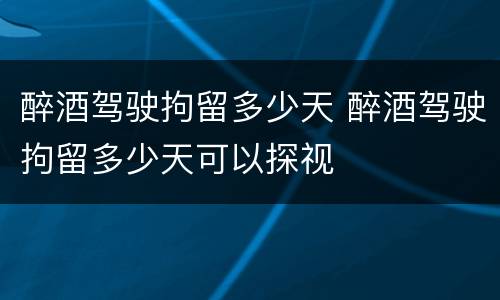 醉酒驾驶拘留多少天 醉酒驾驶拘留多少天可以探视