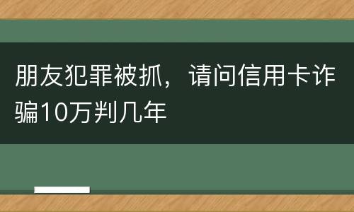 朋友犯罪被抓，请问信用卡诈骗10万判几年