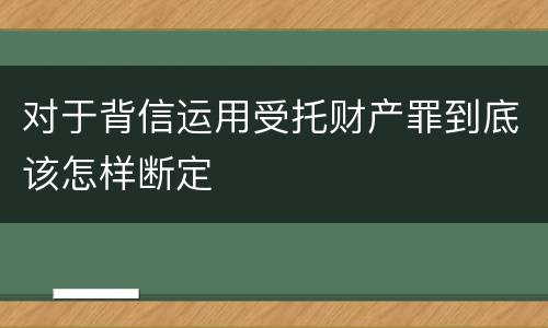 对于背信运用受托财产罪到底该怎样断定